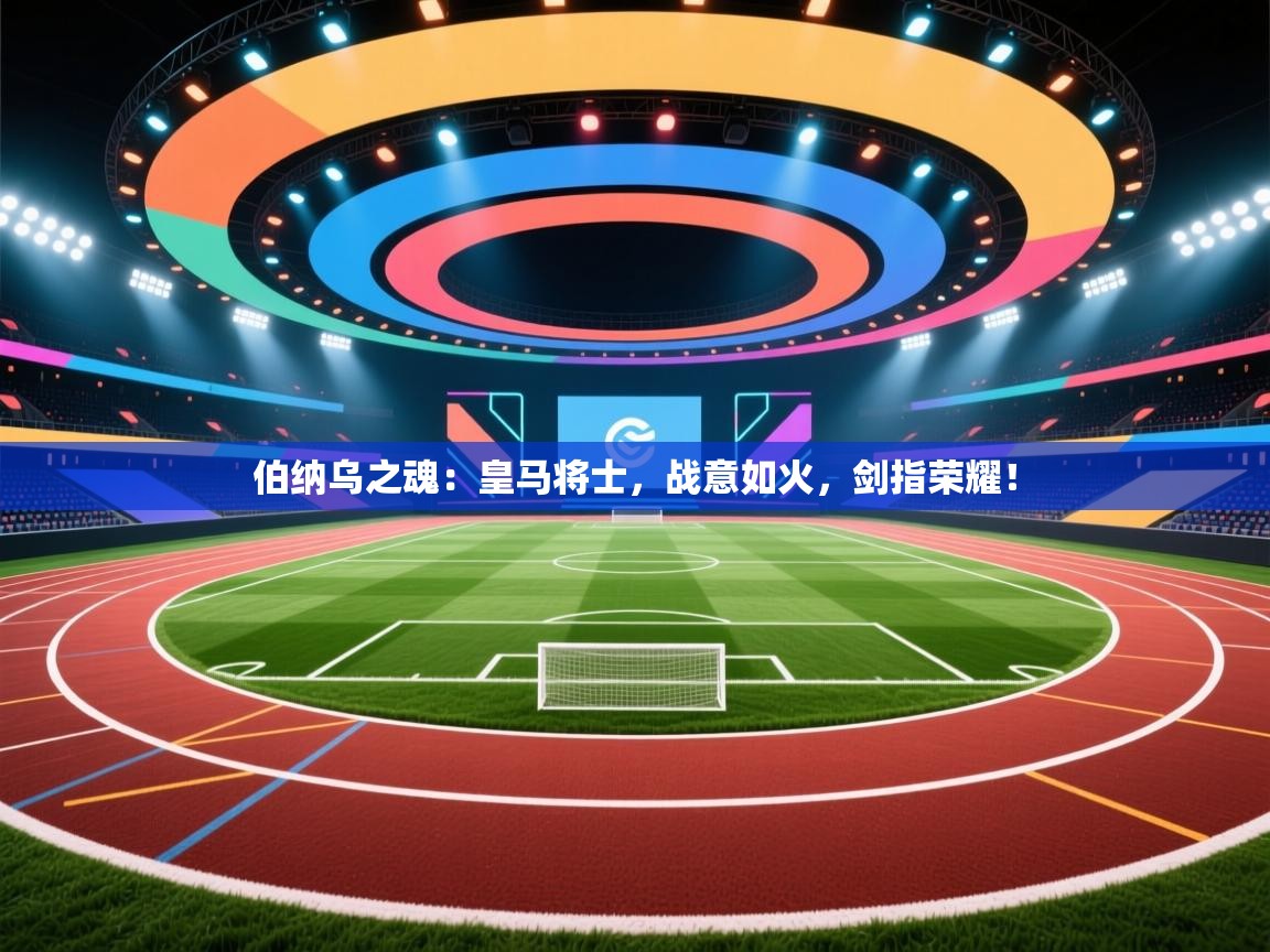 伯纳乌之魂：皇马将士，战意如火，剑指荣耀！  第1张